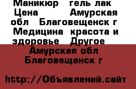 Маникюр   гель лак › Цена ­ 500 - Амурская обл., Благовещенск г. Медицина, красота и здоровье » Другое   . Амурская обл.,Благовещенск г.